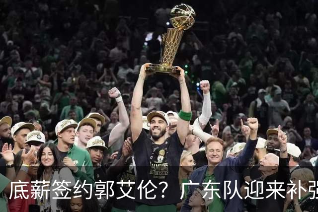 底薪签约郭艾伦？广东队迎来补强良机，徐杰终于能有合适替补了！
